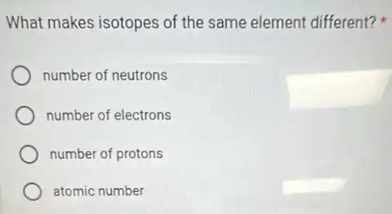 What makes isotopes of the same element different?
number of neutrons
number of electrons
number of protons
atomic number