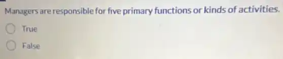 Managers are responsible for five primary functions or kinds of activities.
True
False