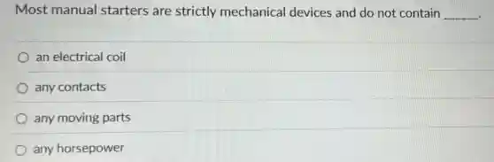 Most manual starters are strictly mechanical devices and do not contain __
an electrical coil
any contacts
any moving parts
any horsepower