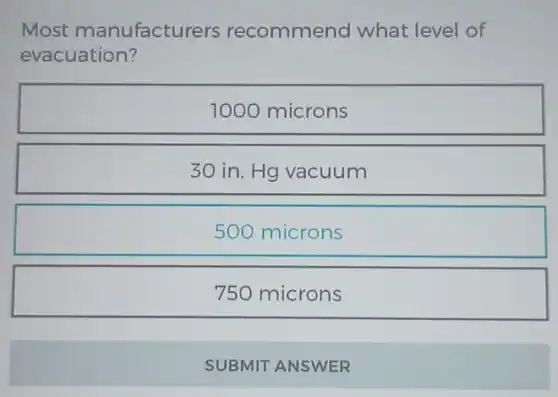 Most manufacturers recommend what level of
evacuation?
1000 microns
30 in. Hg vacuum
500 microns
750 microns
SUBMIT ANSWER