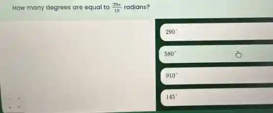 How many degrees are equal to (29pi )/(18) radians?
290^circ
580^circ
910^circ
145^circ