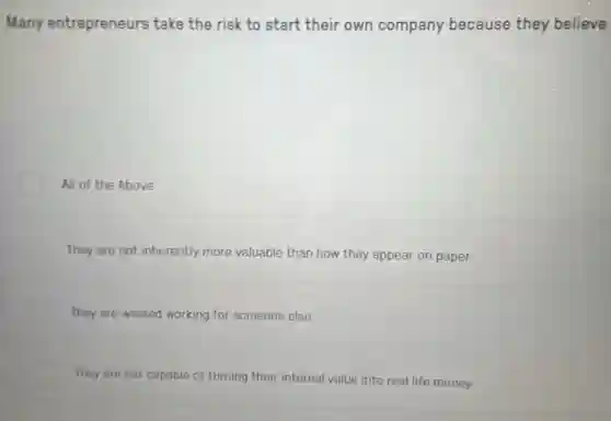 Many entrepreneurs take the risk to start their own company because they believe
All of the Above
They are not inherently more valuable than how they appear on paper
They are wasted working for someone else
They are not capable of turning their internal value into real life money