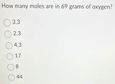 How many moles are in 69 grams of oxygen?
3.3
2.3
4.3
17
8
44
