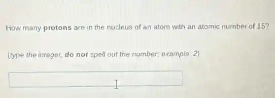 How many protons are in the nucleus of an atom with an atomic number of 15?
(type the integer, do not spell out the number; example: 2)
square
