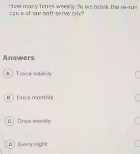 How many times weekly do we break the re-run
cycle of our soft serve mix?
Answers
A Twice weekly
B Once monthly
C Once weekly
D Every night