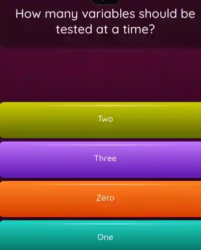 How many variables should be
tested at a time?
Two
Three
Zero
One