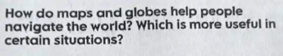 How do maps and globes help people
navigate the world?Which is more useful in
certain situations?