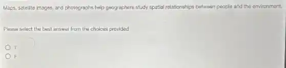 Maps, satellite images, and photographs help geographers study spatial relationships between people and the environment.
Please select the best answer from the choices provided
T
F