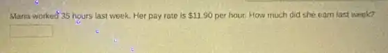 Maria worked 35 hours last week. Her pay rate is 11.90 per hour. How much did she earn last week?
square