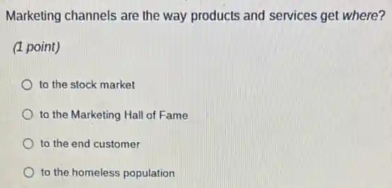 Marketing channels are the way products and services get where?
(1 point)
to the stock market
to the Marketing Hal of Fame
to the end customer
to the homeless population