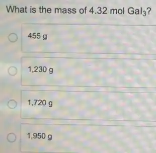 What is the mass of 4.32 mol
Gal_(3)
455 g
1,230 g
1,720 g
1,950 g