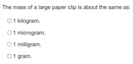 The mass of a large paper clip is about the same as:
1 kilogram.
1 microgram.
1 milligram.
1 gram.