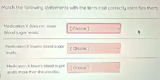 Match the following statements with the term trat correctly identifies them:
Medication Xdoes no:lower
blood sugor levels.
square 
Medication Xlowers blood sugar
levels.
square 
Medication Xlowers blood suger
levels more thar the placebo.
square