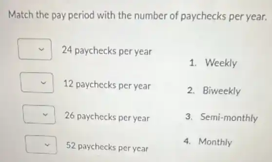 Match the pay period with the number of paychecks per year.
square  24 paychecks per year
square  12 paychecks per year
square  26 paychecks per year
square  52 paychecks per year
1. Weekly
2. Biweekly
3. Semi-monthly
4. Monthly