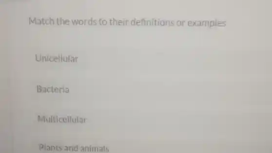 Match the words to their definitions or examples
Unicellular
Bacteria
Multicellular
Plants and animals