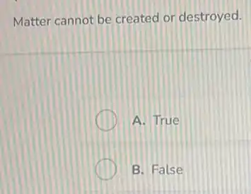 Matter cannot be created or destroyed.
A. True
B. False