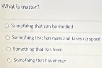 What is matter?
Something that can be studied
Something that has mass and takes up space
Something that has force
Something that has energy