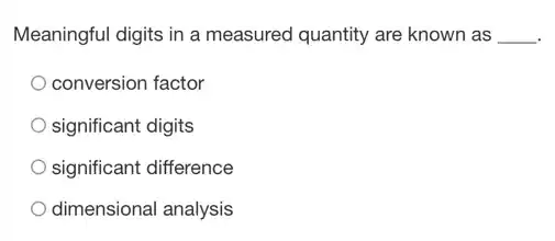 Meaningful digits in a measured quantity are known as __
conversion factor
significant digits
significant difference
dimensional analysis