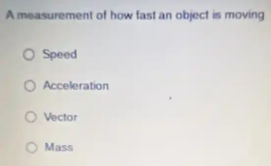 A measurement of how fast an object is moving
Speed
Acceleration
Vector
Mass