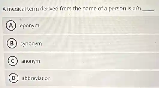 A medical term derived from the name of a person is a/n __
A eponym
B synonym
C anonym
D abbreviation