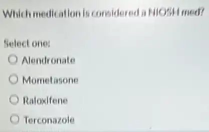 Which medication is considered a NIOSH med?
Select one:
Alendronate
Mometasone
Raloxifene
Terconazole
