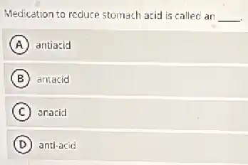 Medication to reduce stomach acid is called an __
A antiacid
B antacid
C anacid
D anti-acid