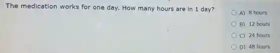 The medication works for one day.How many hours are in 1 day?
A) 8 hours
B) 12 hours
C) 24 hours
D) 48 hours