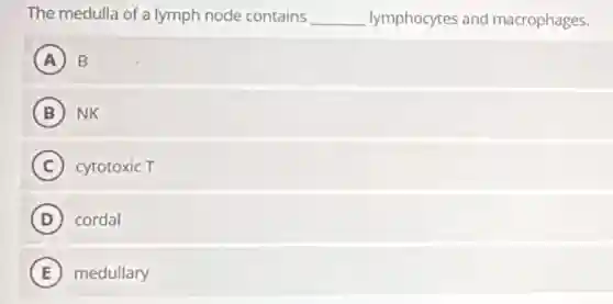 The medulla of a lymph node contains __ lymphocytes and macrophages.
A B
B NK
C cytotoxic T
D cordal
E medullary