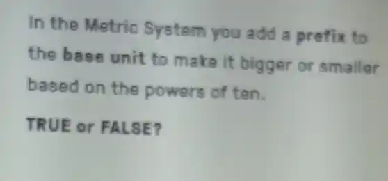In the Metric System you add a prefix to
the base unit to make it bigger or smaller
based on the powers of ten.
TRUE or FALSE?