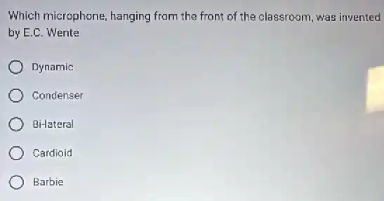 Which microphone, hanging from the front of the classroom, was invented
by E.C. Wente
Dynamic
Condenser
Bi-lateral
Cardioid
Barbie