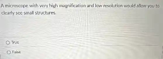 A microscope with very high magnification and low resolution would allow you to
clearly see small structures.
True
False