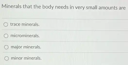 Minerals that the body needs in very small amounts are
trace minerals.
microminerals.
major minerals.
minor minerals.