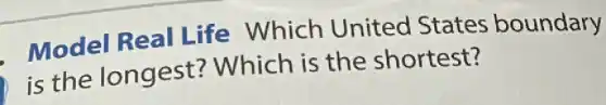 Model Real Life Which United States boundary
is the longest?Which is the shortest?