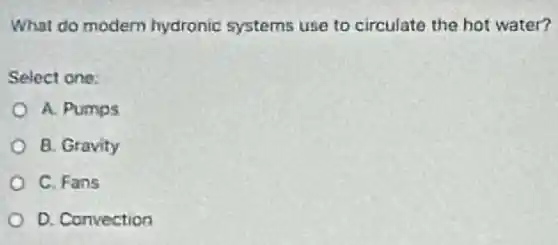 What do modern hydronic systems use to circulate the hot water?
Select one:
A. Pumps
B. Gravity
C. Fans
D. Convection