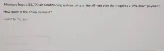 Monique buys a 2,700 air conditioning system using an installment plan that requires a 19% down payment.
How much is the down payment?
Round to the cent
square