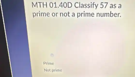 MTH 01.40D Classify 57 as a
prime or not a prime number.
Prime
Not prime