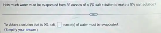 How much water must be evaporated from 36 ounces of a 7%  salt solution to make a 9%  salt solution?
To obtain a solution that is 9%  salt. square  ounce(s) of water must be evaporated.
(Simplify your answer.)