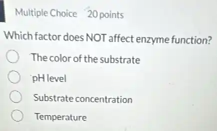 Multiple Choice 20 points
Which factor does NOT affect enzyme function?
The color of the substrate
pH level
Substrate concentration
Temperature