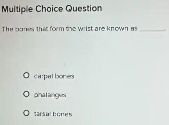Multiple Choice Question
The bones that form the wrist are known as __
carpal bones
phalanges
tarsal bones