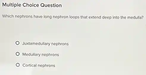 Multiple Choice Question
Which nephrons have long nephron loops that extend deep into the medulla?
Juxtamedullary nephrons
Medullary nephrons
Cortical nephrons