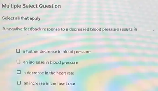 Multiple Select Question
Select all that apply
A negative feedback response to a decreased blood pressure results in __
a further decrease in blood pressure
an increase in blood pressure
a decrease in the heart rate
an increase in the heart rate
