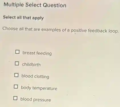 Multiple Select Question
Select all that apply
Choose all that are examples of a positive feedback loop.
breast feeding
childbirth
blood clotting
body temperature
blood pressure