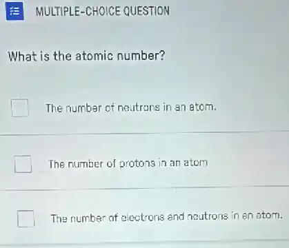 MULTIPLE-CHOICE QUESTION
What is the atomic number?
The number of neutrons in an atom.
The number of protons in an atom
The number of electrons and neutrons in an atom.