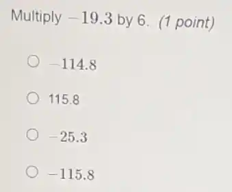 Multiply -19.3 by 6. (1 point)
-114.8
115.8
-25.3
-115.8