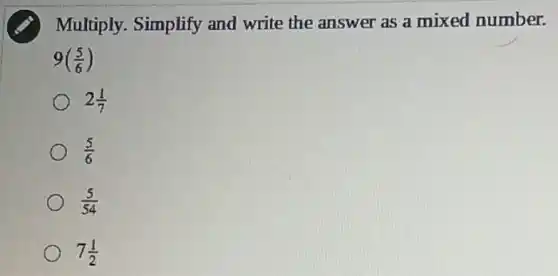 Multiply. Simplify and write the answer as a mixed number.
9((5)/(6))
2(1)/(7)
(5)/(6)
(5)/(54)
7(1)/(2)