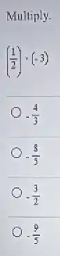 Multiply.
((1)/(2))cdot (-3)
-(4)/(3)
-(8)/(5)
-(3)/(2)
-(9)/(5)