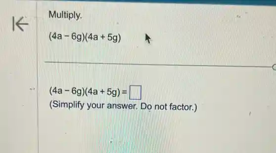 Multiply.
(4a-6g)(4a+5g)
(4a-6g)(4a+5g)= square 
(Simplify your answer. Do not factor.)