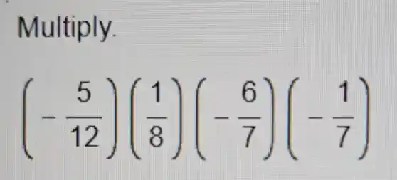 Multiply.
(-(5)/(12))((1)/(8))(-(6)/(7))(-(1)/(7))