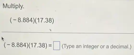 Multiply.
(-8.884)(17.38)
(-8.884)(17.38)=square  (Type an integer or a decimal.)