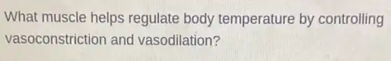 What muscle helps regulate body temperature by controlling
vasoconstriction and vasodilation?